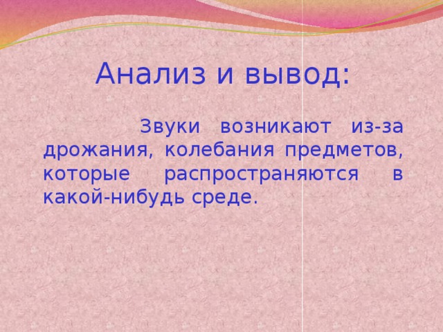 Анализ и вывод:  Звуки возникают из-за дрожания, колебания предметов, которые распространяются в какой-нибудь среде.