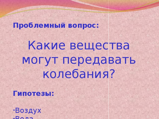 Проблемный вопрос: Какие вещества могут передавать колебания? Гипотезы: