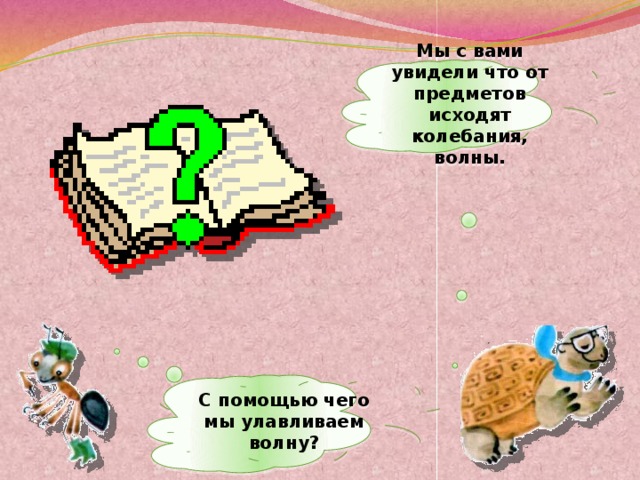 Мы с вами увидели что от предметов исходят колебания, волны. С помощью чего мы улавливаем волну?