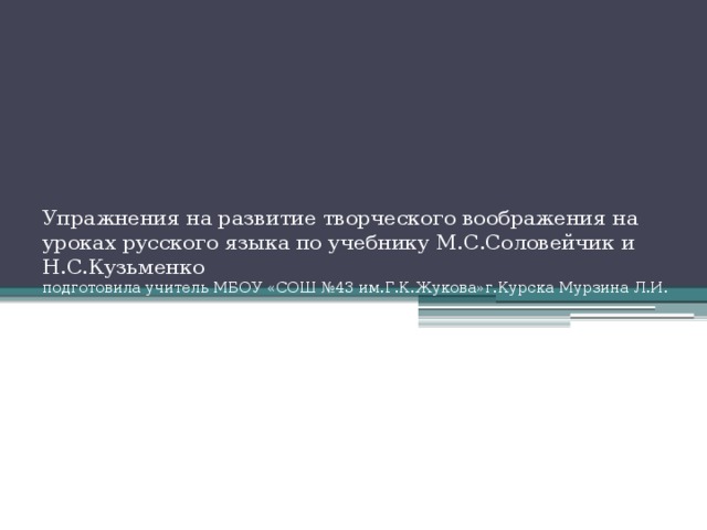 Упражнения на развитие творческого воображения на уроках русского языка по учебнику М.С.Соловейчик и Н.С.Кузьменко  подготовила учитель МБОУ «СОШ №43 им.Г.К.Жукова»г.Курска Мурзина Л.И.