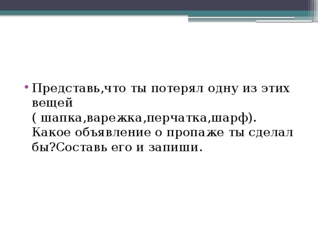 Представь,что ты потерял одну из этих вещей ( шапка,варежка,перчатка,шарф). Какое объявление о пропаже ты сделал бы?Составь его и запиши.