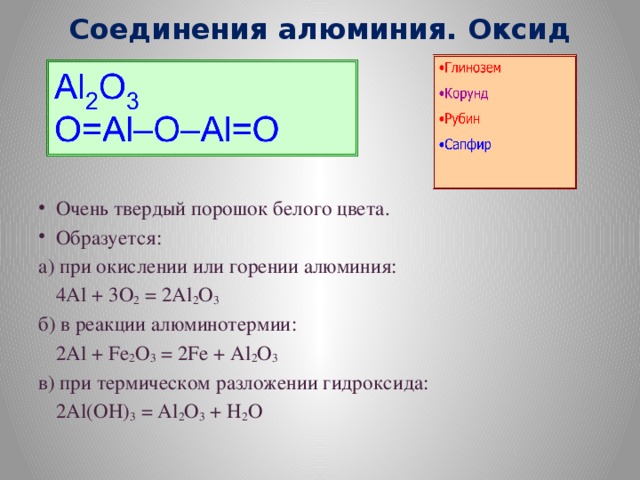 Соединения алюминия. Оксид Очень твердый порошок белого цвета. Образуется: а) при окислении или горении алюминия:  4Al + 3O 2 = 2Al 2 O 3 б) в реакции алюминотермии:  2Al + Fe 2 O 3 = 2Fe + Al 2 O 3 в) при термическом разложении гидроксида:  2Al(OH) 3 = Al 2 O 3 + H 2 O