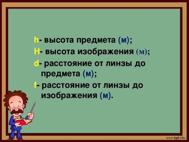 h - высота предмета (м) ; H - высота изображения  (м) ; d - расстояние от линзы до предмета (м) ; f - расстояние от линзы до изображения (м) .