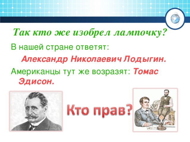 Так кто же изобрел лампочку? В нашей стране ответят:  Александр Николаевич Лодыгин.  Американцы тут же возразят:  Томас Эдисон.