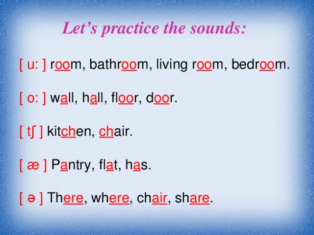Let’s practice the sounds : [  u:  ] r oo m, bathr oo m, living r oo m, bedr oo m. [  o:  ] w a ll, h a ll, fl oo r, d oo r. [  tʃ  ] kit ch en, ch air. [  æ  ] P a ntry, fl a t, h a s. [  ə  ] Th ere , wh ere , ch air , sh are .