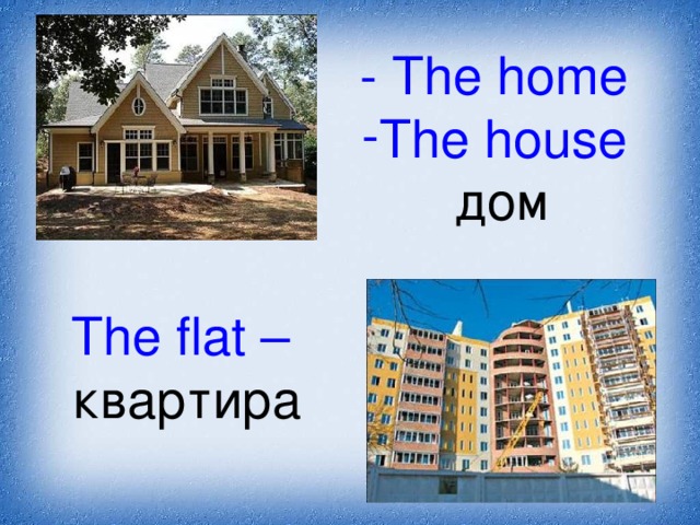 - The home The house  дом The flat – квартира