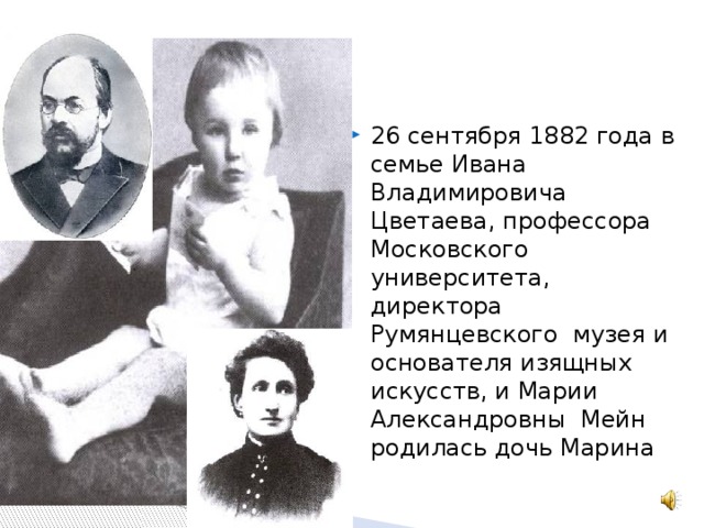 26 сентября 1882 года в семье Ивана Владимировича Цветаева, профессора Московского университета, директора Румянцевского музея и основателя изящных искусств, и Марии Александровны Мейн родилась дочь Марина