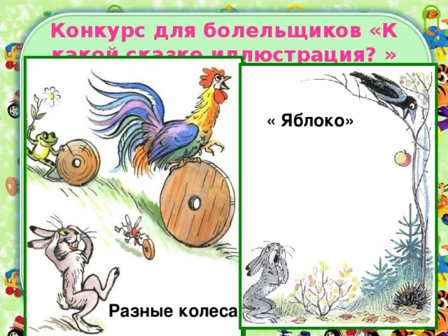 Конкурс для болельщиков «К какой сказке иллюстрация? » Дядя Миша « Яблоко»  «Мышонок и карандаш» «Кто сказал «Мяу?» Разные колеса» « Под грибом»  «Мешок яблок» Разные колеса»