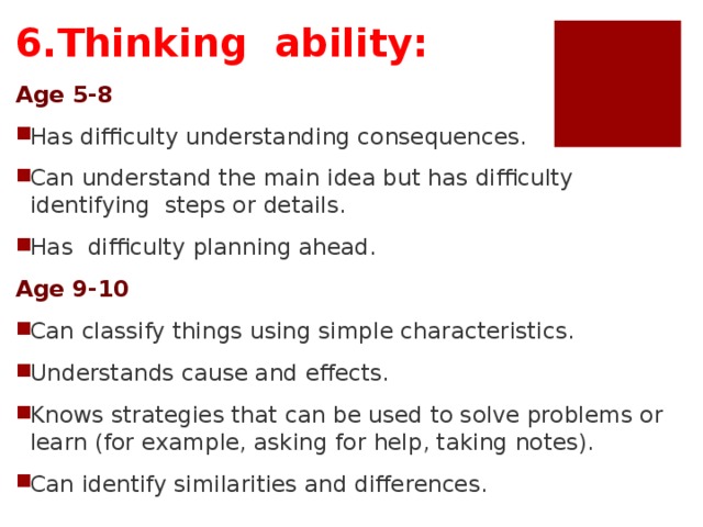 6.Thinking ability : Age 5-8 Has difficulty understanding consequences. Can understand the main idea but has difficulty identifying steps or details. Has difficulty planning ahead. Age 9-10