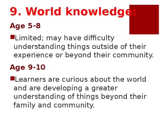 9. World knowledge: Age 5-8 Limited; may have difficulty understanding things outside of their experience or beyond their community. Age 9-10