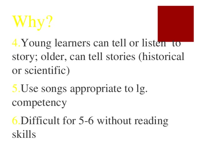 Why? 4. Young learners can tell or listen to story; older, can tell stories (historical or scientific) 5. Use songs appropriate to lg. competency 6. Difficult for 5-6 without reading skills