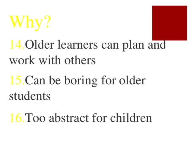 Why? 14. Older learners can plan and work with others 15. Can be boring for older students 16. Too abstract for children