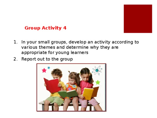 Group Activity 4 In your small groups, develop an activity according to various themes and determine why they are appropriate for young learners Report out to the group Themes: Zoo, Mind the child’s learning strategies, next slide