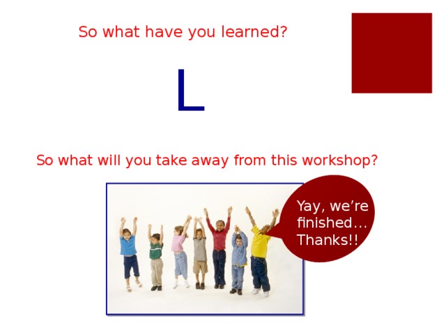 So what have you learned? L So what will you take away from this workshop? Yay, we’re finished… Thanks!!