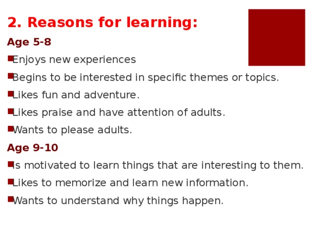2. Reasons for learning: Age 5-8 Enjoys new experiences Begins to be interested in specific themes or topics. Likes fun and adventure. Likes praise and have attention of adults. Wants to please adults. Age 9-10