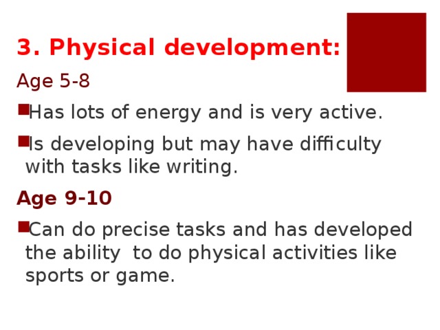 3. Physical development: Age 5-8 Has lots of energy and is very active. Is developing but may have difficulty with tasks like writing. Age 9-10