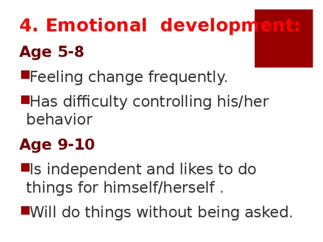 4. Emotional development: Age 5-8 Feeling change frequently. Has difficulty controlling his/her behavior Age 9-10