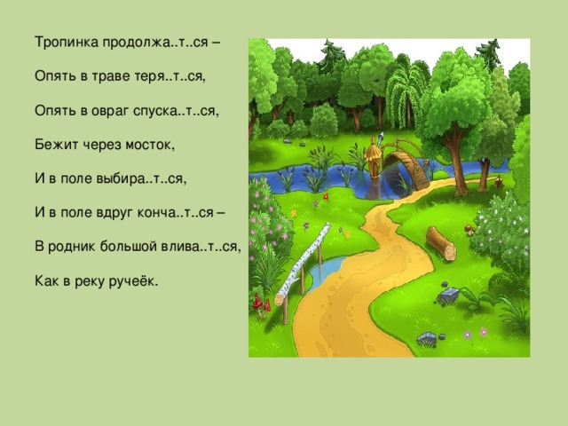 Тропинка продолжа..т..ся –  Опять в траве теря..т..ся,  Опять в овраг спуска..т..ся,  Бежит через мосток,  И в поле выбира..т..ся,  И в поле вдруг конча..т..ся –  В родник большой влива..т..ся,  Как в реку ручеёк.