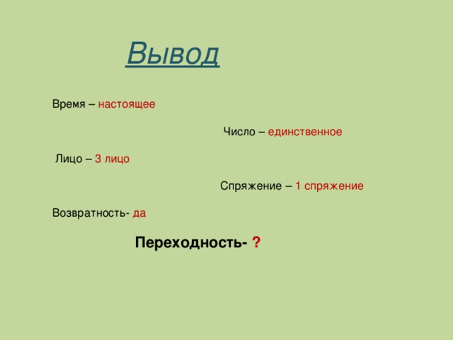 Вывод  Время – настоящее  Число – единственное  Лицо – 3 лицо  Спряжение – 1 спряжение  Возвратность- да  Переходность- ?