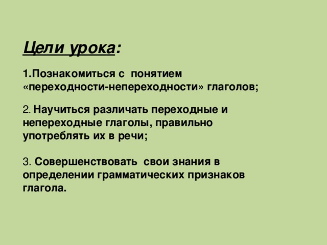 Цели урока : Познакомиться с понятием «переходности-непереход­ности» глаголов; 2 . Научиться различать переходные и непереход­ные глаголы, правильно употреблять их в речи; 3.  Совершенствовать свои знания в определении грамматических признаков глагола.