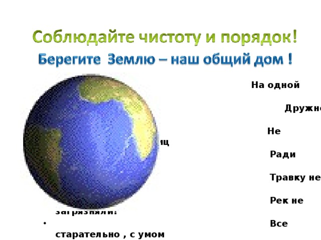 На одной планете  Дружно жили дети. Н Не разоряли гнезда птиц  Ради нескольких яиц,  Травку не топтали,  Рек не загрязняли!  Все старательно , с умом  Берегли свой общий дом  Под названием Земля,  Где живем и ты , и я !