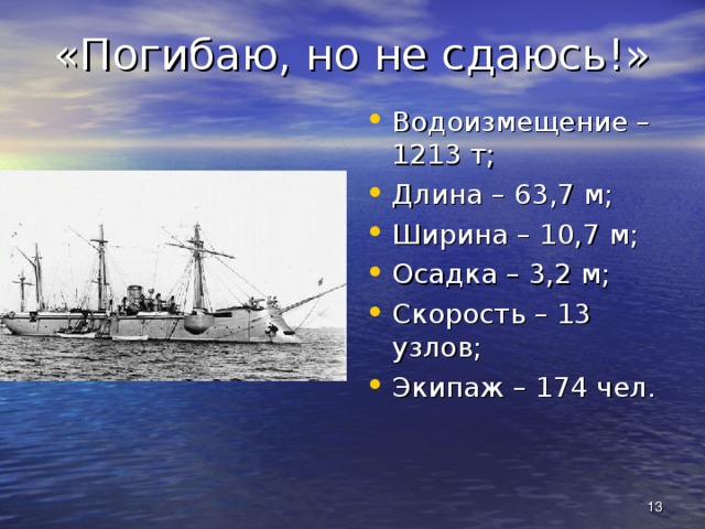 «Погибаю, но не сдаюсь!» Водоизмещение – 1213 т; Длина – 63,7 м; Ширина – 10,7 м; Осадка – 3,2 м; Скорость – 13 узлов; Экипаж – 174 чел.