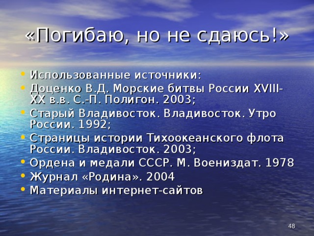 «Погибаю, но не сдаюсь!» Использованные источники: Доценко В.Д. Морские битвы России XVIII-XX в.в. С.-П. Полигон. 2003; Старый Владивосток. Владивосток. Утро России. 1992; Страницы истории Тихоокеанского флота России. Владивосток. 2003; Ордена и медали СССР. М. Воениздат. 1978 Журнал «Родина». 2004 Материалы интернет-сайтов