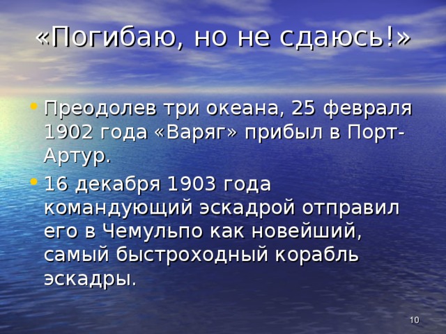 «Погибаю, но не сдаюсь!» Преодолев три океана, 25 февраля 1902 года «Варяг» прибыл в Порт-Артур. 16 декабря 1903 года командующий эскадрой отправил его в Чемульпо как новейший, самый быстроходный корабль эскадры.