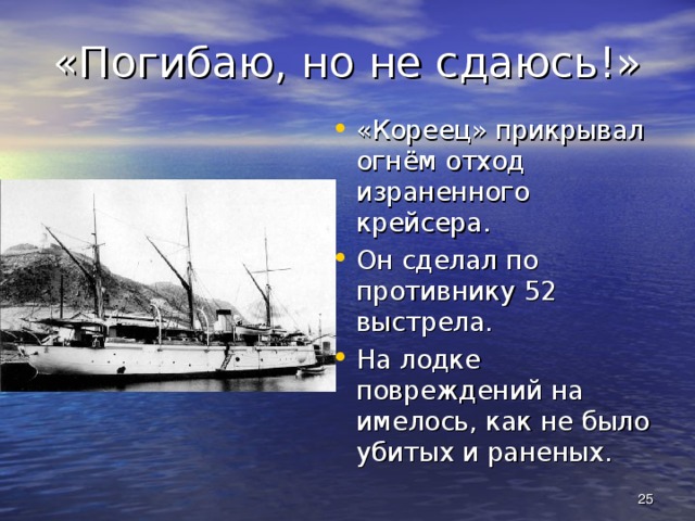 «Погибаю, но не сдаюсь!» «Кореец» прикрывал огнём отход израненного крейсера. Он сделал по противнику 52 выстрела. На лодке повреждений на имелось, как не было убитых и раненых.