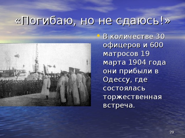 «Погибаю, но не сдаюсь!» В количестве 30 офицеров и 600 матросов 19 марта 1904 года они прибыли в Одессу, где состоялась торжественная встреча.