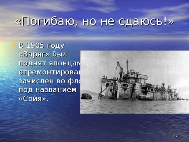 «Погибаю, но не сдаюсь!» В 1905 году «Варяг» был поднят японцами, отремонтирован и зачислен во флот под названием «Сойя».