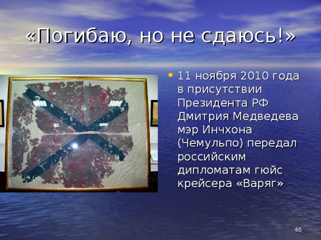 «Погибаю, но не сдаюсь!» 11 ноября 2010 года в присутствии Президента РФ Дмитрия Медведева мэр Инчхона (Чемульпо) передал российским дипломатам гюйс крейсера «Варяг»