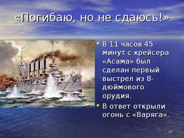 «Погибаю, но не сдаюсь!» В 11 часов 45 минут с крейсера «Асама» был сделан первый выстрел из 8-дюймового орудия. В ответ открыли огонь с «Варяга».