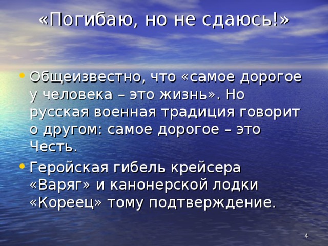 «Погибаю, но не сдаюсь!» Общеизвестно, что «самое дорогое у человека – это жизнь». Но русская военная традиция говорит о другом: самое дорогое – это Честь. Геройская гибель крейсера «Варяг» и канонерской лодки «Кореец» тому подтверждение.