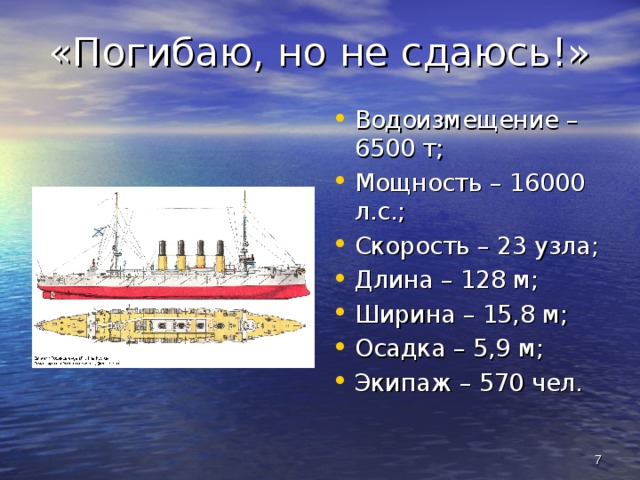 «Погибаю, но не сдаюсь!» Водоизмещение – 6500 т; Мощность – 16000 л.с.; Скорость – 23 узла; Длина – 128 м; Ширина – 15,8 м; Осадка – 5,9 м; Экипаж – 570 чел.