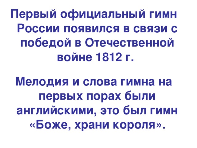 Первый официальный гимн России появился в связи с победой в Отечественной войне 1812 г.  Мелодия и слова гимна на первых порах были английскими, это был гимн «Боже, храни короля».