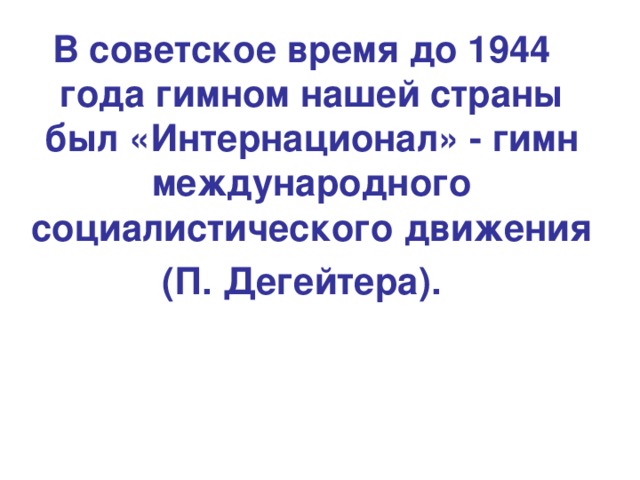 В советское время до 1944 года гимном нашей страны был «Интернационал» - гимн международного социалистического движения (П. Дегейтера).