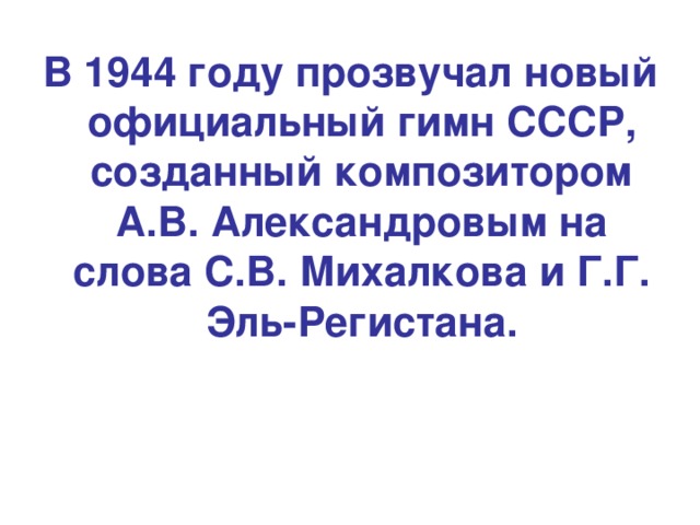 В 1944 году прозвучал новый официальный гимн СССР, созданный композитором А.В. Александровым на слова С.В. Михалкова и Г.Г. Эль-Регистана.