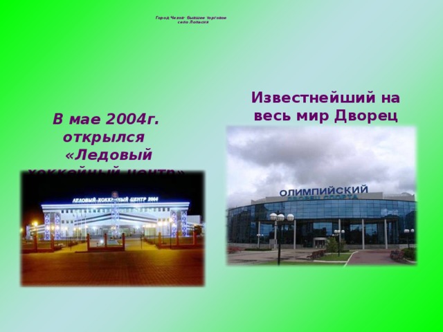 Город Чехов- бывшее торговое  село Лопасня Известнейший на весь мир Дворец спорта «Олимпийский» В мае 2004г. открылся  «Ледовый хоккейный центр»