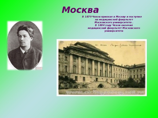 Москва В 1879 Чехов приехал в Москву и поступил на медицинский факультет Московского университета .  В 1884 году Чехов окончил медицинский факультет Московского университета   .