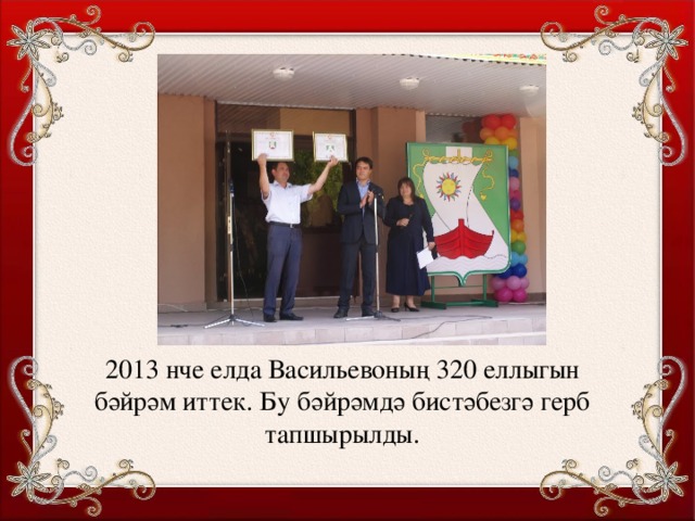2013 нче елда Васильевоның 320 еллыгын бәйрәм иттек. Бу бәйрәмдә бистәбезгә герб тапшырылды.