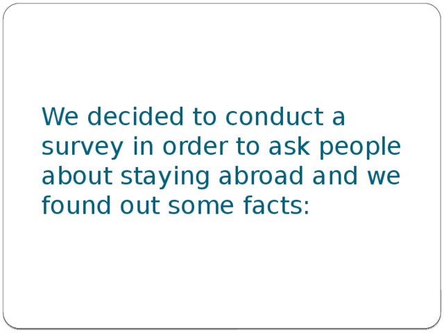 We decided to conduct a survey in order to ask people about staying abroad and we found out some facts: