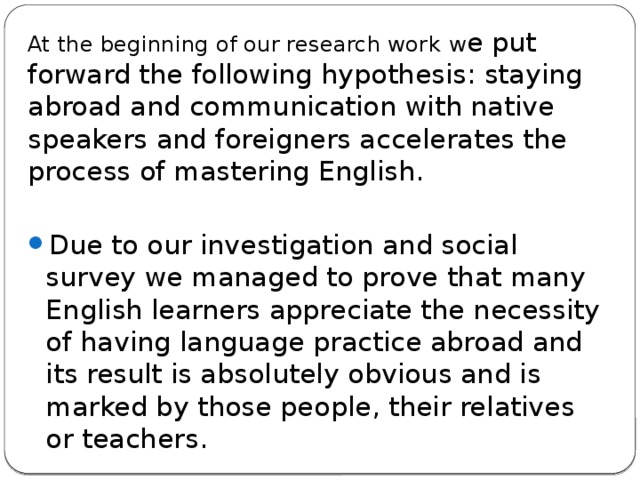 At the beginning of our research work  w e put forward the following hypothesis: staying abroad and communication with native speakers and foreigners accelerates the process of mastering English.