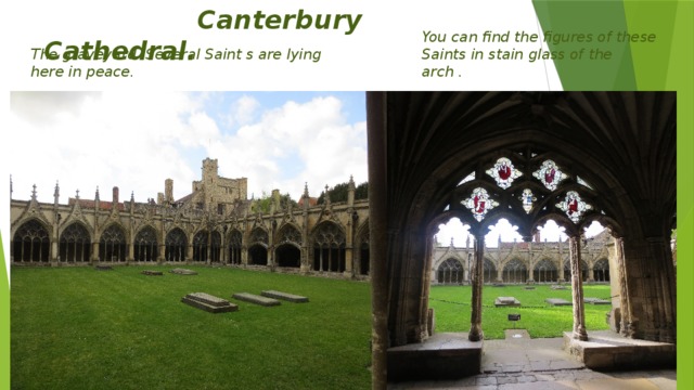 Canterbury Cathedral. The graveyard .Several Saint s are lying here in peace. You can find the figures of these Saints in stain glass of the arch .