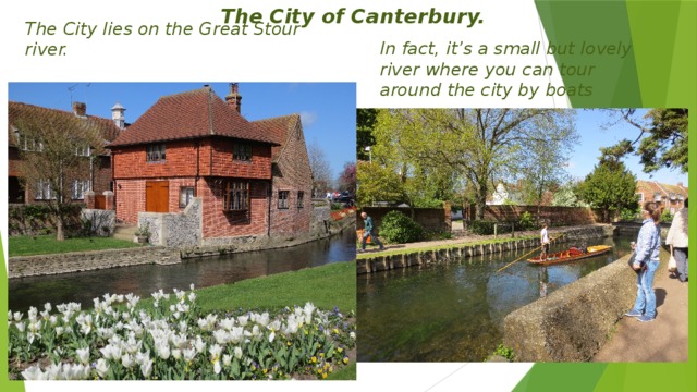 The City of Canterbury. The City lies on the Great Stour river. In fact, it’s a small but lovely river where you can tour around the city by boats