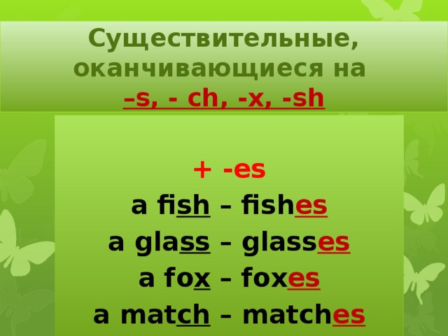 Существительные, оканчивающиеся на  –s, - ch, -x, -sh  + -es a fi sh – fish es a gla ss – glass es a fo x – fox es a mat ch – match es