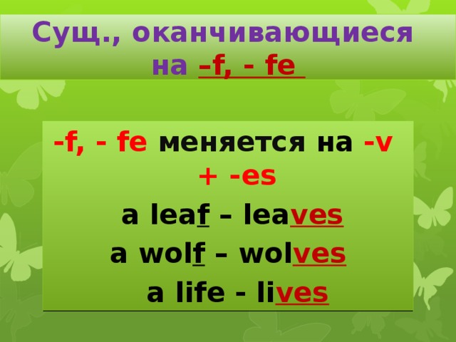 Сущ., оканчивающиеся  на –f, - fe -f, - fe меняется на -v + -es  a lea f – lea ves a wol f – wol ves   a life - li ves