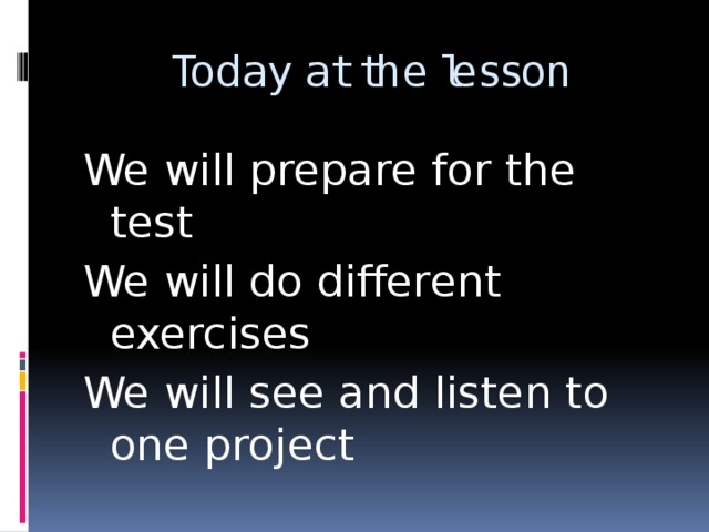 Today at the lesson We will prepare for the test We will do different exercises We will see and listen to one project