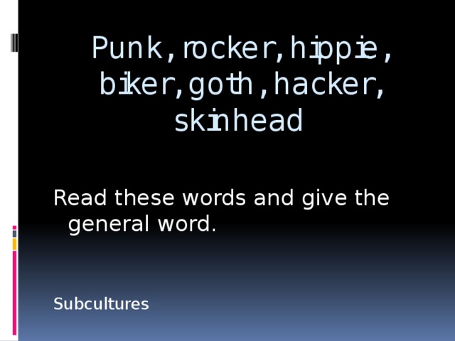 Punk, rocker, hippie, biker, goth, hacker, skinhead Read these words and give the general word. Subcultures