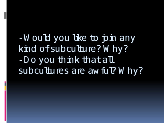 - Would you like to join any kind of subculture? Why?  - Do you think that all subcultures are awful? Why?